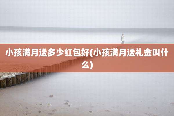 小孩满月送多少红包好(小孩满月送礼金叫什么)