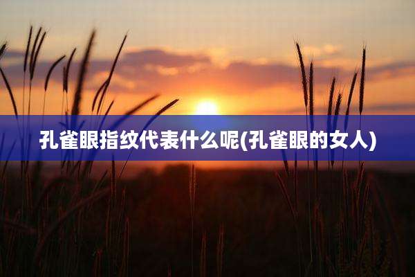 孔雀眼指纹代表什么呢(孔雀眼的女人)