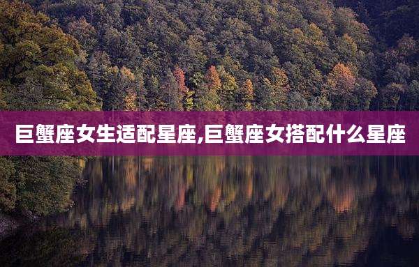 巨蟹座女生适配星座,巨蟹座女搭配什么星座