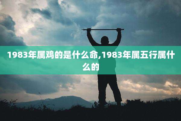 1983年属鸡的是什么命,1983年属五行属什么的