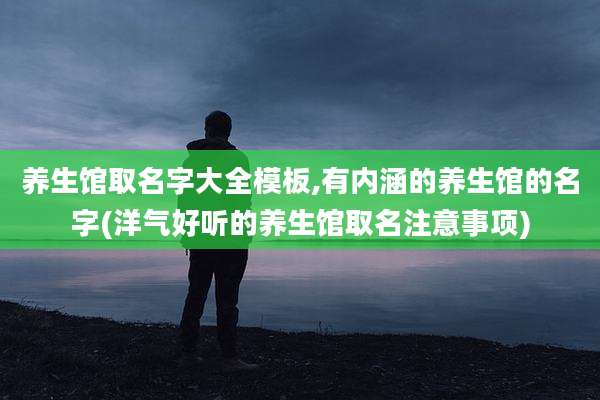 养生馆取名字大全模板,有内涵的养生馆的名字(洋气好听的养生馆取名注意事项)