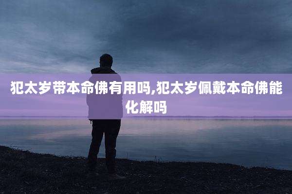 犯太岁带本命佛有用吗,犯太岁佩戴本命佛能化解吗