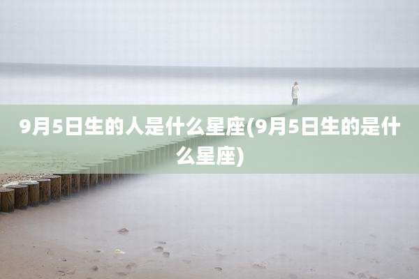 9月5日生的人是什么星座(9月5日生的是什么星座)