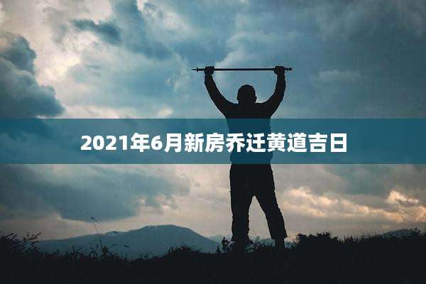 2021年6月新房乔迁黄道吉日