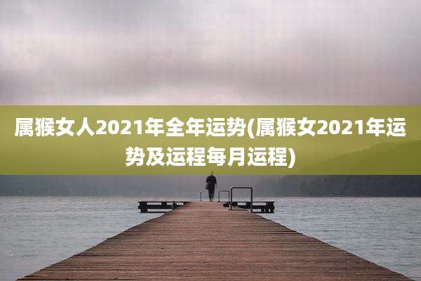 属猴女人2021年全年运势(属猴女2021年运势及运程每月运程)