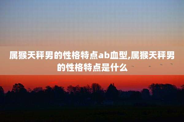 属猴天秤男的性格特点ab血型,属猴天秤男的性格特点是什么