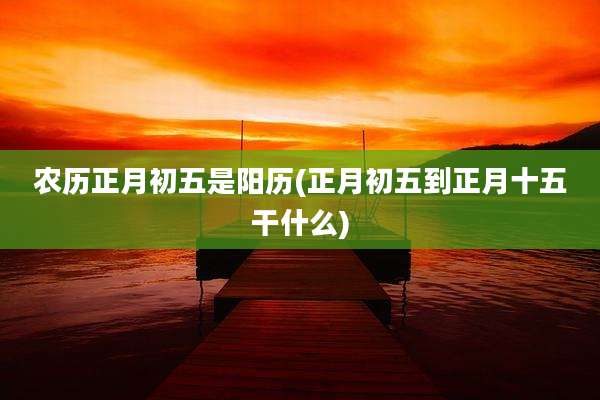 农历正月初五是阳历(正月初五到正月十五干什么)