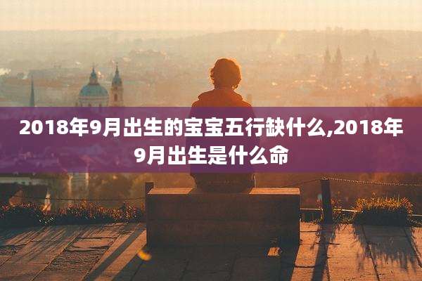 2018年9月出生的宝宝五行缺什么,2018年9月出生是什么命
