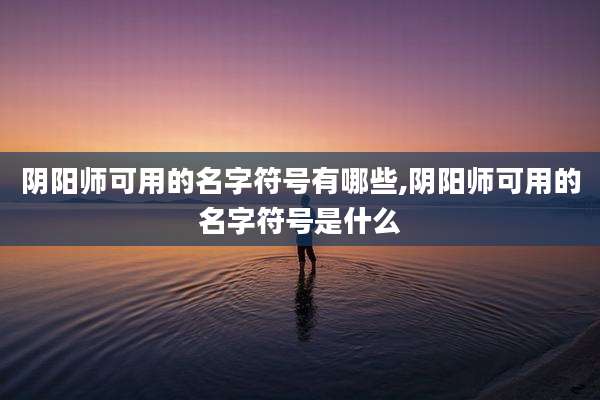 阴阳师可用的名字符号有哪些,阴阳师可用的名字符号是什么