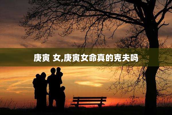 庚寅 女,庚寅女命真的克夫吗