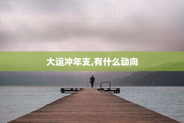 大运冲年支,有什么动向