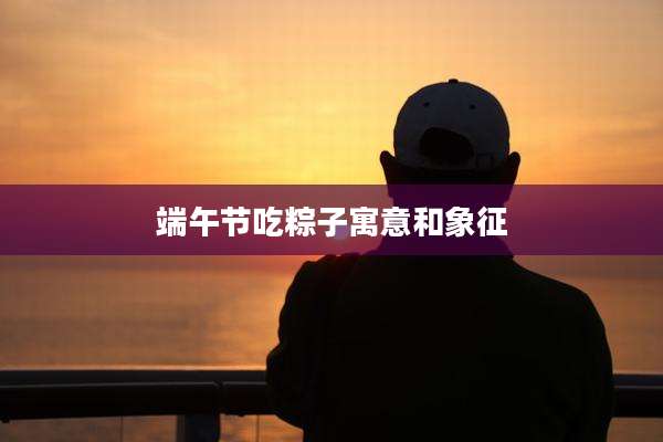 端午节吃粽子寓意和象征