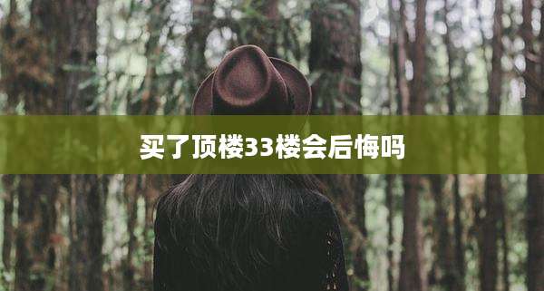 买了顶楼33楼会后悔吗