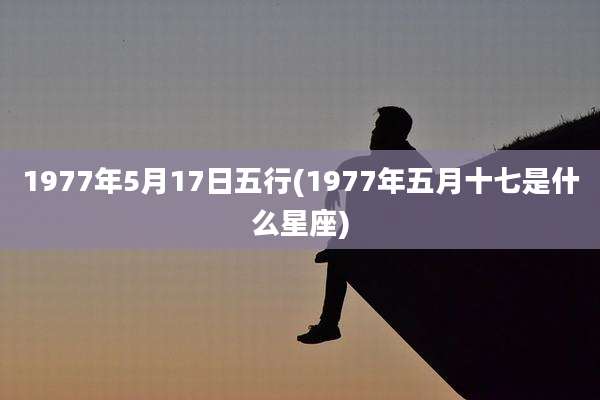 1977年5月17日五行(1977年五月十七是什么星座)