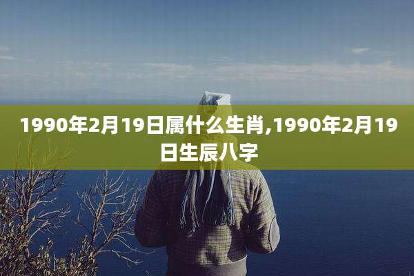 1990年2月19日属什么生肖,1990年2月19日生辰八字