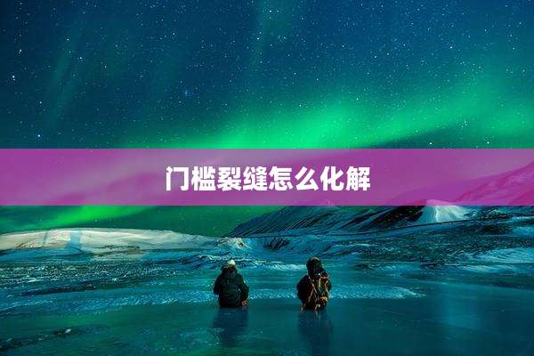 门槛裂缝怎么化解