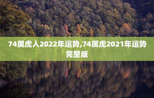 74属虎人2022年运势,74属虎2021年运势完整版