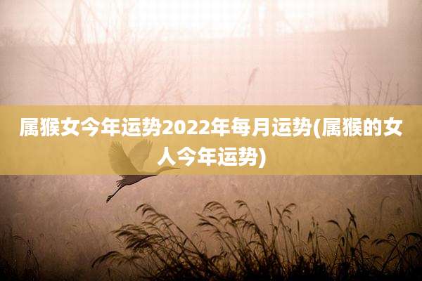 属猴女今年运势2022年每月运势(属猴的女人今年运势)