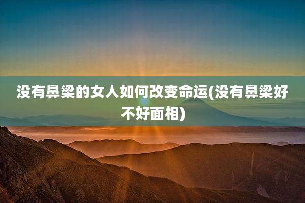 没有鼻梁的女人如何改变命运(没有鼻梁好不好面相)