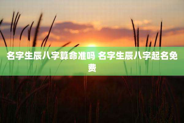 名字生辰八字算命准吗 名字生辰八字起名免费