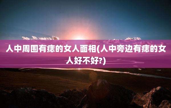 人中周围有痣的女人面相(人中旁边有痣的女人好不好?)
