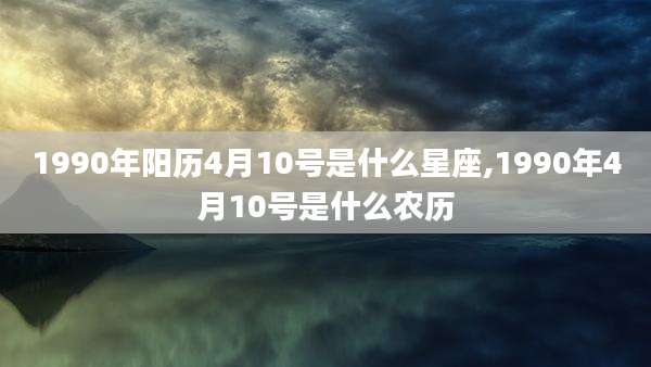 1990年阳历4月10号是什么星座,1990年4月10号是什么农历