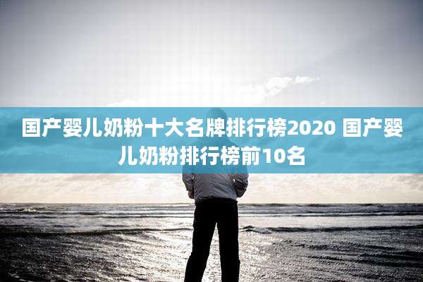 国产婴儿奶粉十大名牌排行榜2020 国产婴儿奶粉排行榜前10名