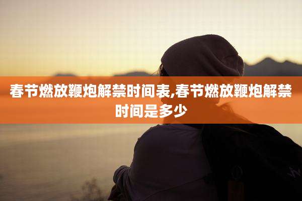 春节燃放鞭炮解禁时间表,春节燃放鞭炮解禁时间是多少