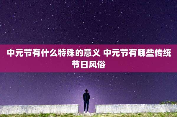 中元节有什么特殊的意义 中元节有哪些传统节日风俗