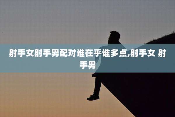 射手女射手男配对谁在乎谁多点,射手女 射手男