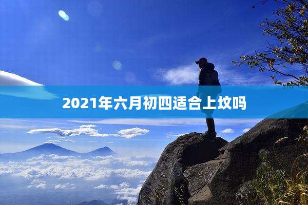 2021年六月初四适合上坟吗