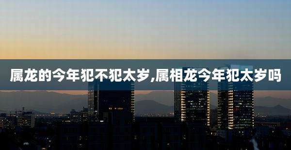属龙的今年犯不犯太岁,属相龙今年犯太岁吗