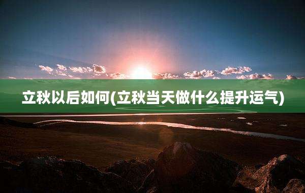 立秋以后如何(立秋当天做什么提升运气)