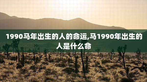 1990马年出生的人的命运,马1990年出生的人是什么命