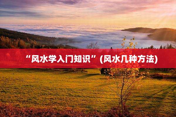 “风水学入门知识”(风水几种方法)