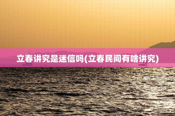 立春讲究是迷信吗(立春民间有啥讲究)