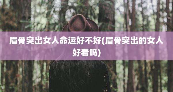 眉骨突出女人命运好不好(眉骨突出的女人好看吗)