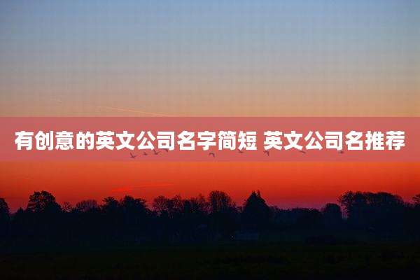 有创意的英文公司名字简短 英文公司名推荐