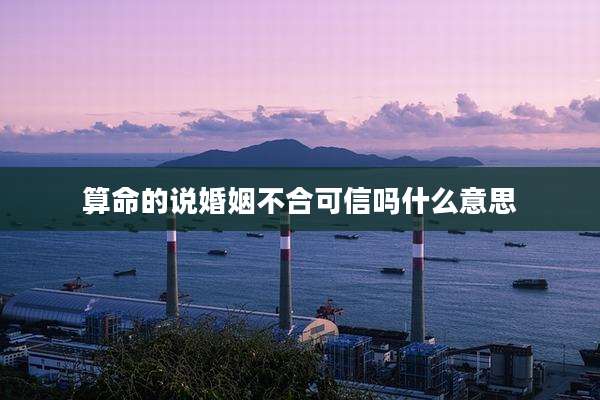 算命的说婚姻不合可信吗什么意思
