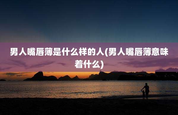 男人嘴唇薄是什么样的人(男人嘴唇薄意味着什么)