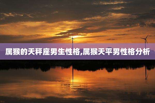 属猴的天秤座男生性格,属猴天平男性格分析