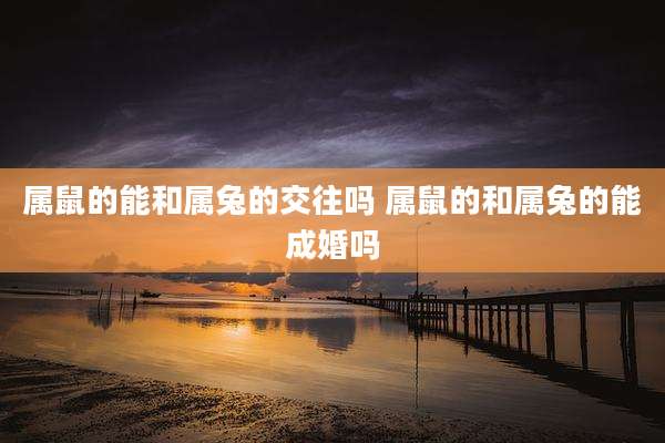 属鼠的能和属兔的交往吗 属鼠的和属兔的能成婚吗