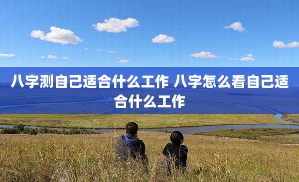 八字测自己适合什么工作 八字怎么看自己适合什么工作