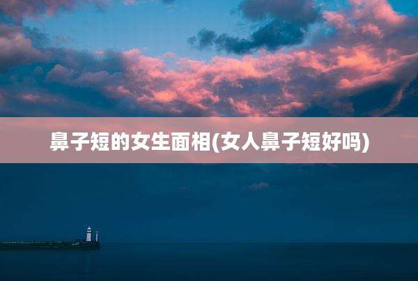 鼻子短的女生面相(女人鼻子短好吗)