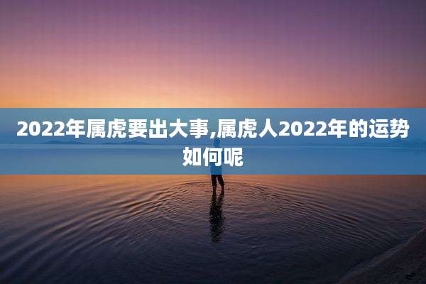 2022年属虎要出大事,属虎人2022年的运势如何呢