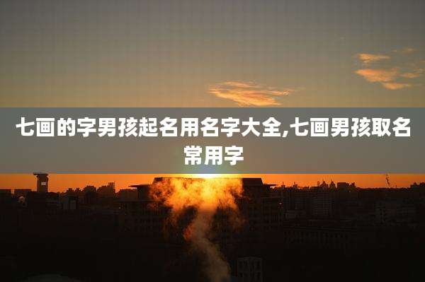 七画的字男孩起名用名字大全,七画男孩取名常用字