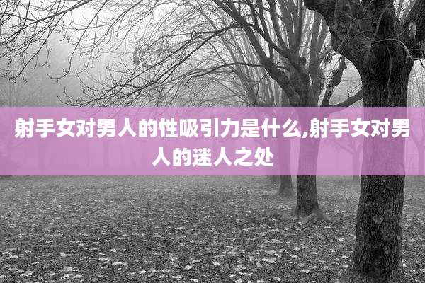 射手女对男人的性吸引力是什么,射手女对男人的迷人之处