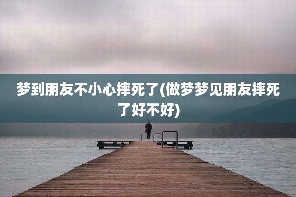梦到朋友不小心摔死了(做梦梦见朋友摔死了好不好)