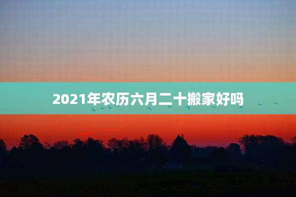 2021年农历六月二十搬家好吗