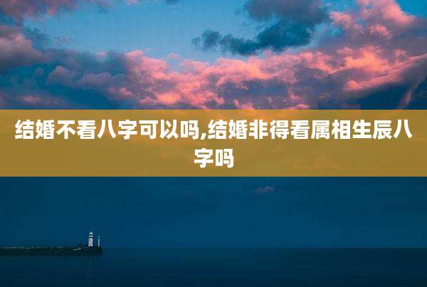 结婚不看八字可以吗,结婚非得看属相生辰八字吗